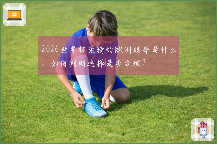 2026世界杯竞猜的欧洲赔率是什么,如何判断选择是否合理?