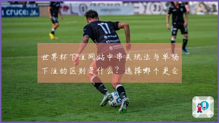 世界杯下注网站中串关玩法与单场下注的区别是什么？选择哪个更合适？