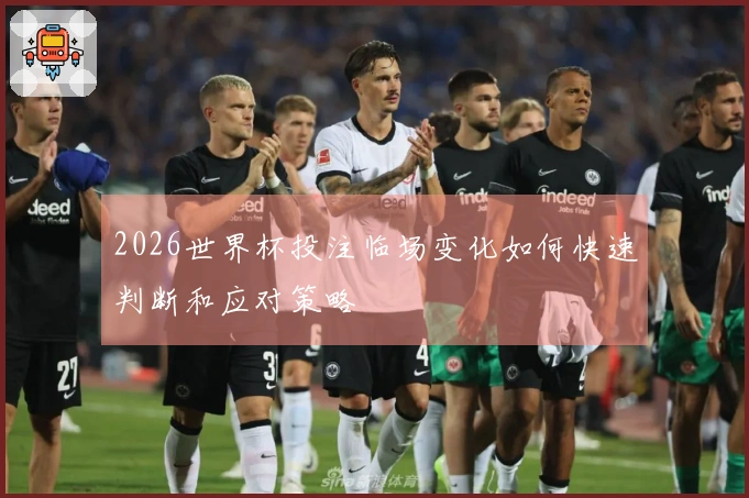 2026世界杯投注临场变化如何快速判断和应对策略