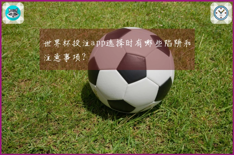 世界杯投注app选择时有哪些陷阱和注意事项？
