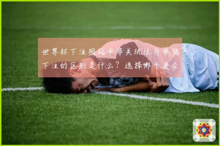 世界杯下注网站中串关玩法与单场下注的区别是什么？选择哪个更合适？